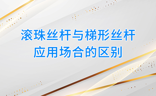 滚珠丝杆与梯形丝杆应用场合的区别